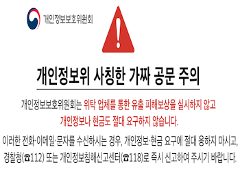 개인정보위 사칭한 가짜 공문 주의
개인정보보호위원회는 위탁 업체를 통한 유출 피해보상을 실시하지 않고 개인정보나 현금도 절대 요구하지 않습니다.
이러한 전화·이메일 문자를 수신하시는 경우, 개인정보·현금 요구에 절대 응하지 마시고, 경찰청(112) 또는 개인정보침해신고센터 (118)로 즉시 신고하여 주시기 바랍니다.