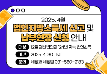 2025. 4월 법인지방소득세 신고 및 납부연장 신청 안내
대상: 12월 결산법인의 '24년 귀속 법인소득
기간: 2025. 4. 30.까지
문의: 세정과 세정팀 031-580-2183