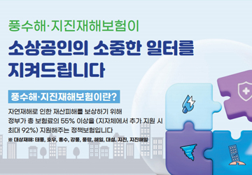 풍수해·지진재해보험이 소성공인의 소중한 일터를 지켜드립니다
풍수해·지진재해보험이란?
자연재해로 인한 재산피해를 보상하기 위해 정부가 총 보험료의 55% 이상을(지자체에서 추가 지원 시 최대 92%) 지원해주는 정책보험입니다
※ 대상재해 : 태풍, 호우, 홍수, 강풍, 풍랑, 해일, 대설, 지진, 지진해일