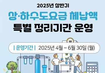 2025년 상반기 상하수도요금 체납액 특별정리기간 운영<br>
운영기간: 2025. 4. ~ 6. 30.<br>
운영대상: 2회이상 체납 수용가
