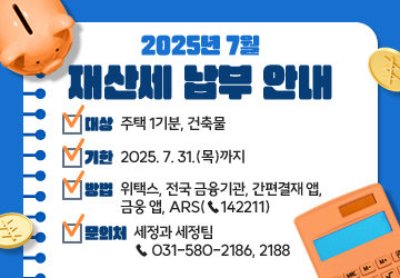 2025년 7월 재산세 납부 안내
<br/>대상: 주택 1기분, 건축물
<br/>기한: 2025. 7. 31.(목)까지
<br/>방법: 위택스, 전국 금융기관, 간편결재 앱, 금웅 앱, ARS(☎142211)
<br/>문의처: 세정과 세정팀 ☎ 031-580-2186, 2188