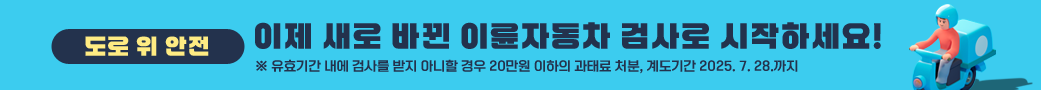 이제 새로 바뀐 이륜자동차 검사로 시작하세요!
※ 유효기간 내에 검사를 받지 아니할 경우 20만원 이하의 과태료 처분, 계도기간 2025. 7. 28.까지