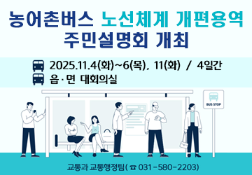 농어촌버스 노선체계 개편용역 주민설명회 개최 
2025.11.4.(화)~ 6.(목), 11.(화) / 4일간 
※읍·면별 개최일자 상이 
관심있는 주민들의 많은 참석을 부탁드립니다.