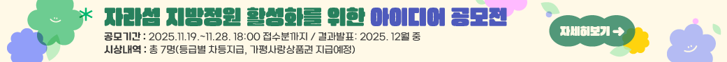 자라섬 지방정원 활성화를 위한 아이디어 공모전
공모기간: 2025.11.19.~11.28. 18:00 접수분까지 / 결과발표: 2025. 12월 중
시상내역: 총 7명(등급별 차등지급, 가평사랑상품권 지급예정)
자세히보기