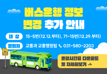 버스운행 정보 변경 추가 안내
대상: 15-5번(12.12.부터), 71-15번(12.29.부터)
문의처: 교통과 교통행정팀 ☎ 031-580-2203
운행시간표 다운로드 및 자세히 보기