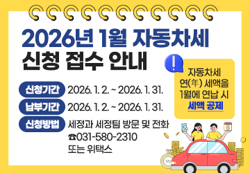 2026년 1월 자동차세 신청 접수 안내
신청기간: 2026.1.2.~2026.1.31.
납부기간: 2026.1.2.~2026.1.31.
신청방법: 세정과 세정팀 방문 및 전화(031-580-2310) 또는 위택스
※ 자동차세 연(年) 세액을 1월에 연납 시 세액 공제
