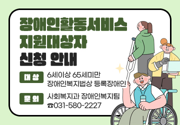 장애인활동서비스 지원대상자 신청 안내
대상: 6세이상 65세미만 장애인복지법상 등록장애인
문의: 사회복지과 장애인복지팀 ☎031-580-2227