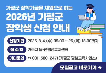 가평군 장학기금을 재원으로 하는<br/>2026년 가평군 장학생 신청 안내<br/>•신청기간: 2026. 3. 4.(수) 09:00 ~ 26.(목) 18:00까지<br/>•접수처: 거주지 읍·면행정복지센터<br/>•기타문의: ☎ 031-580-2471(가평군 평생교육사업소)<br/>모집공고 바로가기
