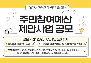 2027년 가평군 예산편성을 위한<br/>주민참여예산 제안사업 공모<br/>공모기간 : 2026. 05. 15.(금)까지<br/>참여자격 : 가평군민 누구나<br/>문의처 : 가평군청 예산팀 031)580-2083<br/>신청방법 : 인터넷(주민참여), 가평군 예산팀 우편 및 팩스(031-580-2089), 읍·면 행정복지센터 방문, 이메일(kmhz0723@korea.kr)