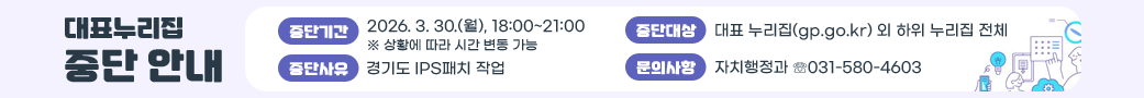 대표누리집 중단 안내
중단기간: 2026. 3. 30.(월), 18:00~21:00 ※ 상황에 따라 시간 변동 가능
중단대상: 대표 누리집(gp.go.kr) 외 하위 누리집 전체
중단사유: 경기도 IPS패치 작업
문의사항: 자치행정과 ☏031-580-4603