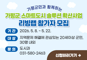 가평군민과 함께하는 스마트도시 솔루션 확산사업 리빙랩 참가자 모집
기간: 2026.5.8.~5.22. 
대상: 지역문제 해결에 관심있는 20세이상 군민, 30명 내외
문의: 도시과 031-580-2463
신청하러가기
