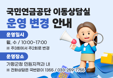 국민연금관리공단 가평상담센터 운영 종료에 따른 국민연금 이동상담실 운영 일정이 2026.7.1.부터 아래와 같이 주 2회로 변경됩니다. 이용에 참고하시기 바랍니다.
○ 장소: 가평군청 내(경기도 가평군 가평읍 석봉로 181)
○ 일정: 매주 2회(월, 수)
○ 운영기간: 2026.7.1. ~ 2026.12.31.
※ 전화상담은 국번없이 1355 / 033-259-7755