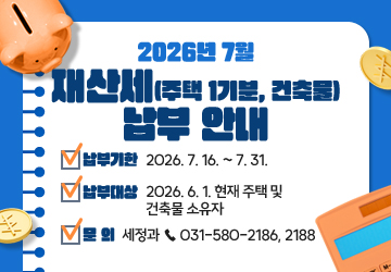 2026년 7월 재산세(주택 1기분, 건축물) 납부 안내
납부기한: 2026. 7. 16. ~ 7. 31.
납부대상: 2026. 6. 1. 현재 주택 및 건축물 소유자
문의: 세정과 ☎ 031-580-2186, 2188