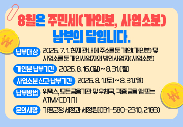 8월은 주민세(개인분, 사업소분)납부의 달입니다.<br/>￭납부대상: 2026. 7. 1. 현재 관내에 주소를 둔 개인(개인분) 및 사업소를 둔 개인사업자와 법인사업자(사업소분)<br/>￭개인분 납부기간: 2026. 8. 16.(일) ~ 8. 31.(월)<br/>￭사업소분 신고·납부기간: 2026. 8. 1.(토) ~ 8. 31.(월)<br/>￭납부방법: 위택스, 모든 금융기관 및 우체국, 각종 금융 앱 또는 ATM/CD기기<br/>￭문의사항: 가평군청 세정과 세정팀(031-580-2310, 2183)