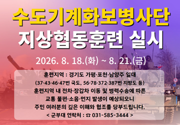수도기계화보병사단 지상협동훈련 실시<br/>2026. 8. 18.(화) ~ 8. 21.(금)<br/>훈련지역 : 경기도 가평·포천·남양주 일대 (37·43·46·47번 국도, 56·78·372·387번 지방도 등)<br/>훈련지역 내 전차·장갑차 이동 및 병력수송에 따른 교통 불편·소음·먼지 발생이 예상되오니 주민 여러분의 깊은 이해와 협조를 당부드립니다.<br/>군부대 연락처 : 031-585-3444